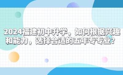 2024福建初中升學(xué)，如何根據(jù)興趣和能力，選擇合適的五年專專業(yè)？