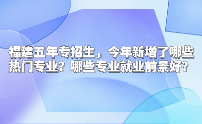 福建五年專招生，今年新增了哪些熱門專業(yè)？哪些專業(yè)就業(yè)前景好？