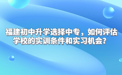 福建初中升學選擇中專，如何評估學校的實訓條件和實習機會？