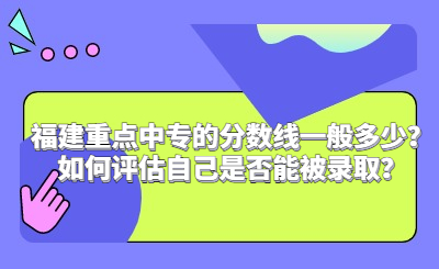 福建重點中專的分數線一般多少？如何評估自己是否能被錄取？