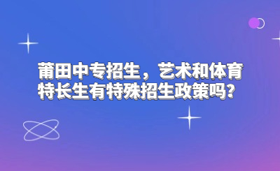 莆田中專招生，藝術和體育特長生有特殊招生政策嗎？