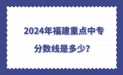 2024年福建重點中專分數線是多少？