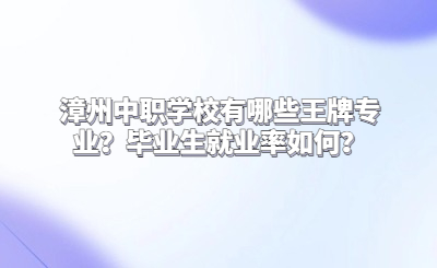 漳州中職學校有哪些王牌專業？畢業生就業率如何？