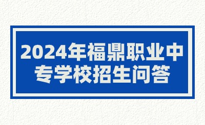 2024年福鼎職業中專學校招生問答