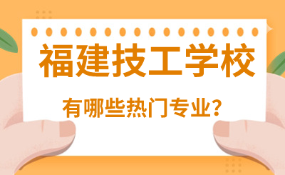 福建技工學校有哪些熱門專業？