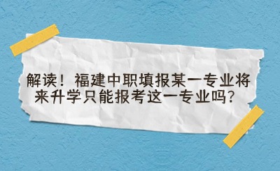 福建中職填報某一專業將來升學只能報考這一專業嗎?