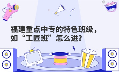 福建重點中專的特色班級，如“工匠班”怎么進？