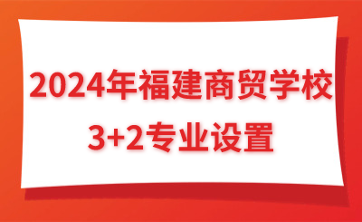 2024年福建商貿學校3+2專業設置