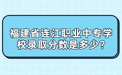 福建省連江職業中專學校錄取分數是多少?