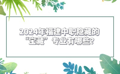 2024年福建中職隱藏的“寶藏”專業有哪些？