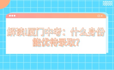 解讀!廈門中考：什么身份能優待錄取?