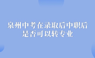 了解！泉州中考在錄取后中職后，對(duì)所學(xué)專業(yè)不滿意，是否可以轉(zhuǎn)專業(yè)呢