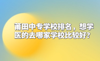 莆田中專學校排名，想學醫的去哪家學校比較好？