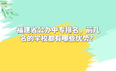 福建省公辦中專排名，前幾名的學(xué)校都有哪些優(yōu)勢(shì)？