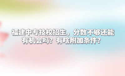 福建中專(zhuān)技校招生，分?jǐn)?shù)不夠還能有機(jī)會(huì)嗎？有啥附加條件？