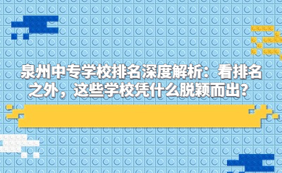 泉州中專(zhuān)學(xué)校排名深度解析：看排名之外，這些學(xué)校憑什么脫穎而出？