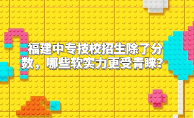 福建中專技校招生除了分數，哪些軟實力更受青睞？