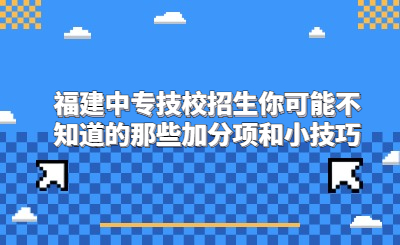 福建中專(zhuān)技校招生你可能不知道的那些加分項(xiàng)和小技巧