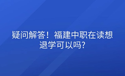 疑問(wèn)解答！福建中職在讀想退學(xué)可以嗎?