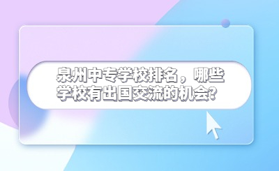 泉州中專(zhuān)學(xué)校排名，哪些學(xué)校有出國(guó)交流的機(jī)會(huì)？