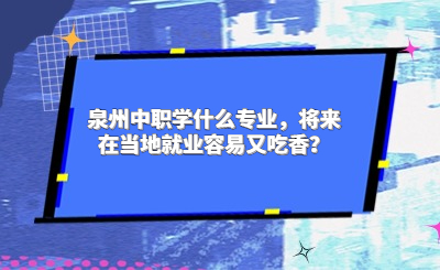 泉州中職學什么專業，將來在當地就業容易又吃香？