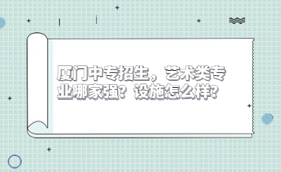 廈門(mén)中專(zhuān)招生，藝術(shù)類(lèi)專(zhuān)業(yè)哪家強(qiáng)？設(shè)施怎么樣？