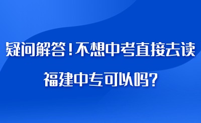 疑問(wèn)解答！不想中考直接去讀福建中專(zhuān)可以嗎?