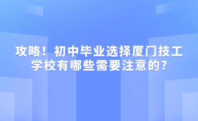 攻略！初中畢業選擇廈門技工學校有哪些需要注意的?