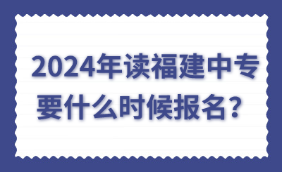 2024年讀福建中專(zhuān)要什么時(shí)候報(bào)名？