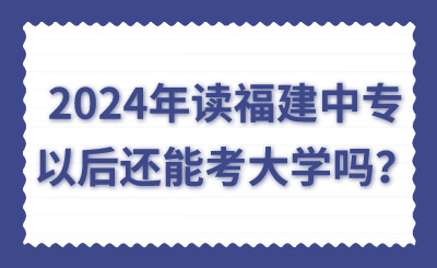 2024年讀福建中專(zhuān)以后還能考大學(xué)嗎？