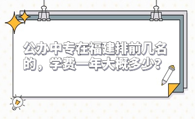 公辦中專(zhuān)在福建排前幾名的，學(xué)費(fèi)一年大概多少？