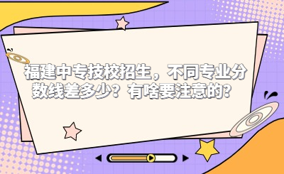 2024年福建中專技校招生，不同專業分數線差多少？有啥要注意的？