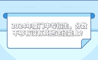 2024年廈門(mén)中專(zhuān)招生，分?jǐn)?shù)不夠有沒(méi)有其他途徑能上？