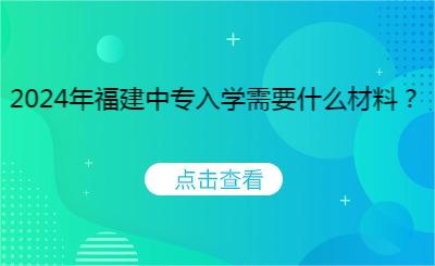 2024年福建中專入學需要什么材料？