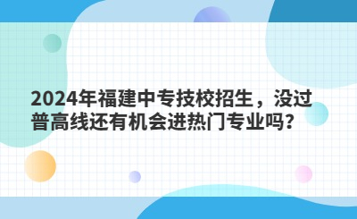 2024年福建中專技校招生，沒過普高線還有機會進熱門專業嗎？