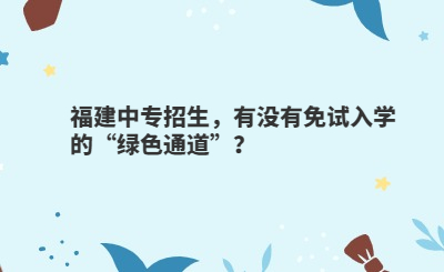 福建中專招生，有沒有免試入學的“綠色通道”？