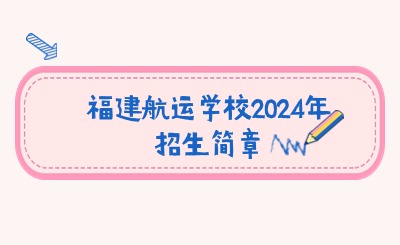 福建航運(yùn)學(xué)校2024年招生簡(jiǎn)章