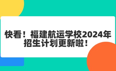 福州中專 | 快看！福建航運學校2024年招生計劃更新啦！
