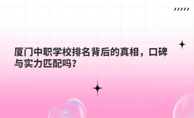 廈門中職學校排名背后的真相，口碑與實力匹配嗎？