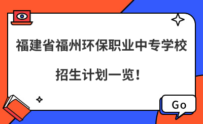 福州中專 | 2024年福建省福州環保職業中專學校招生計劃一覽！