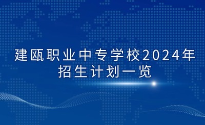 南平中專 | 建甌職業中專學校2024年招生計劃一覽