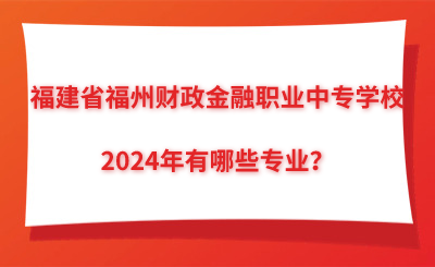 福州中專 | 2024年福建省福州財政金融職業中專學校有哪些專業？