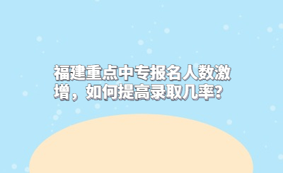 福建重點中專報名人數激增，如何提高錄取幾率？