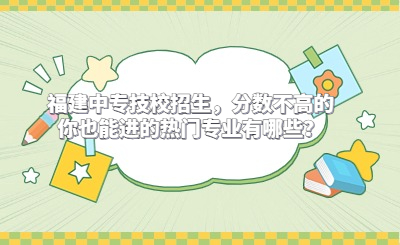 福建中專技校招生，分數不高的你也能進的熱門專業有哪些？