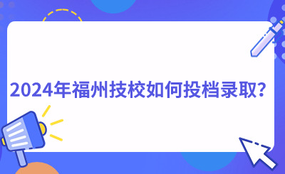 2024年福州技校如何投檔錄取？