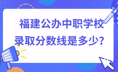 福建公辦中職學(xué)校錄取分?jǐn)?shù)線是多少？