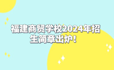 福建商貿(mào)學(xué)校2024年招生簡(jiǎn)章出爐！