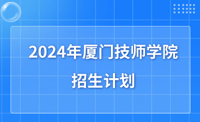 廈門技校 | 2024年廈門技師學(xué)院招生計(jì)劃