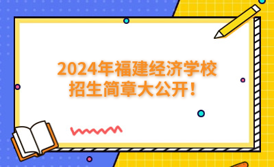 福州中專|2024年福建經(jīng)濟學校招生簡章大公開！