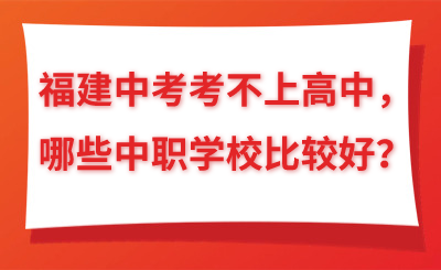 福建中考考不上高中，哪些中職學校比較好？